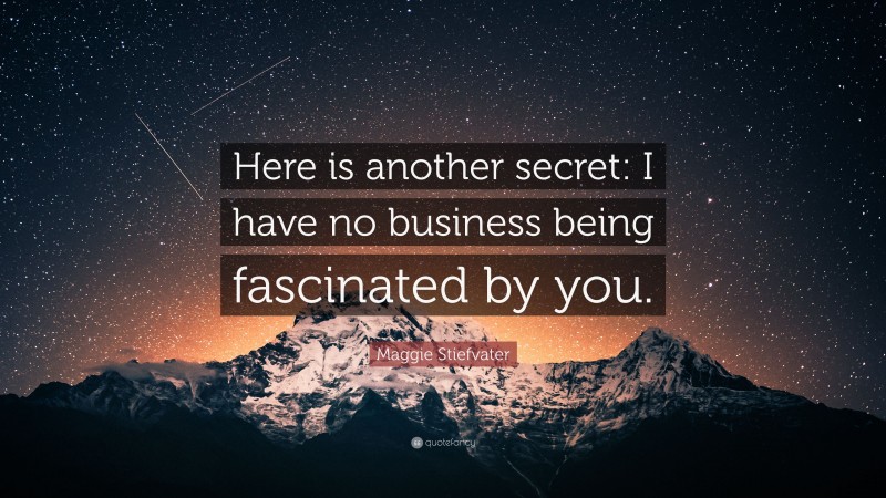 Maggie Stiefvater Quote: “Here is another secret: I have no business being fascinated by you.”