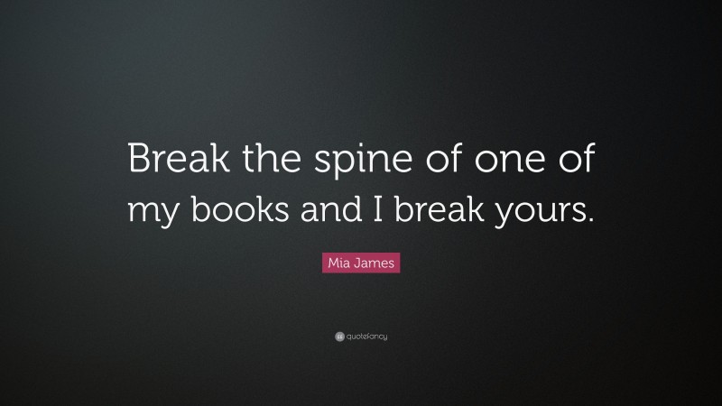 Mia James Quote: “Break the spine of one of my books and I break yours.”