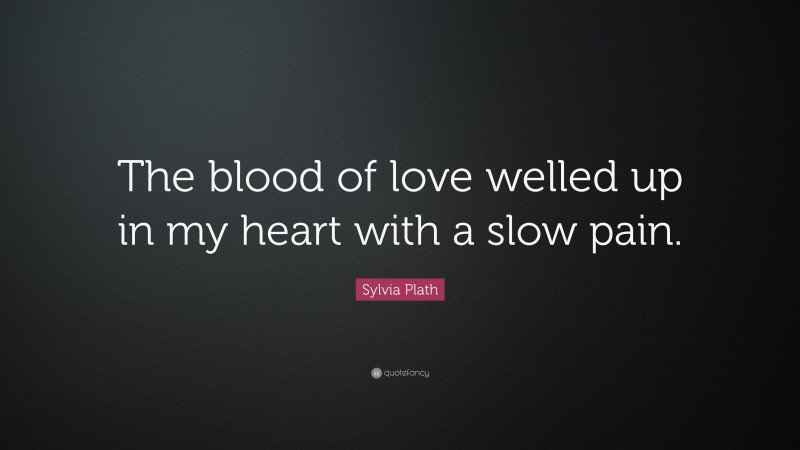 Sylvia Plath Quote: “The blood of love welled up in my heart with a slow pain.”