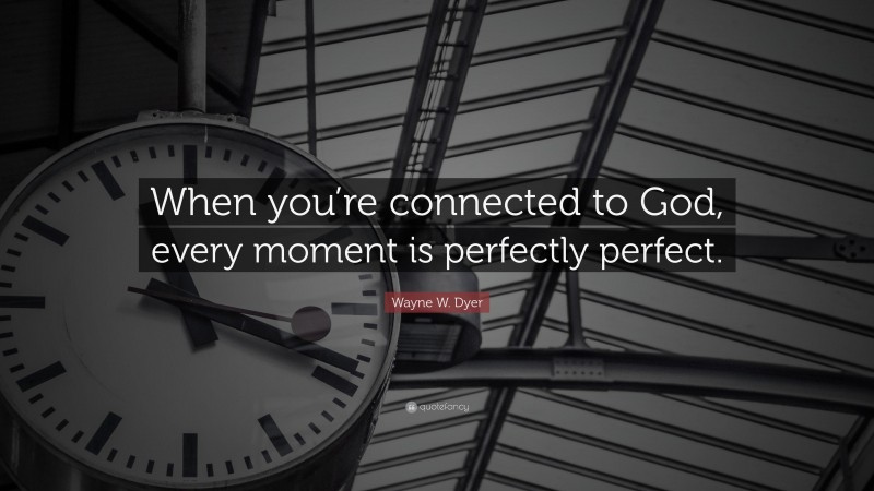 Wayne W. Dyer Quote: “When you’re connected to God, every moment is perfectly perfect.”
