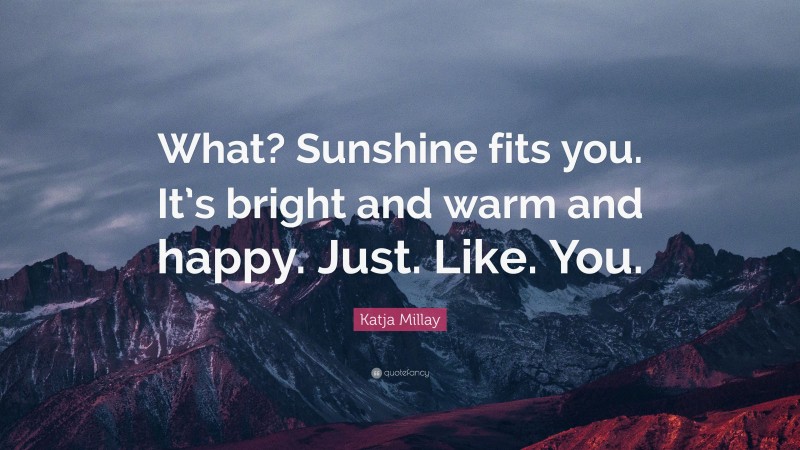 Katja Millay Quote: “What? Sunshine fits you. It’s bright and warm and happy. Just. Like. You.”