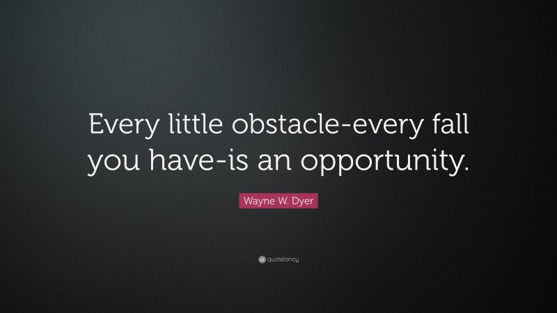 Wayne W. Dyer Quote: “Every little obstacle-every fall you have-is an opportunity.”