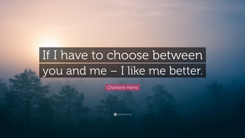Charlaine Harris Quote: “If I have to choose between you and me – I like me better.”