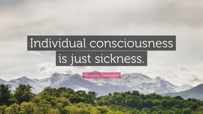 Yevgeny Zamyatin Quote: “Individual consciousness is just sickness.”