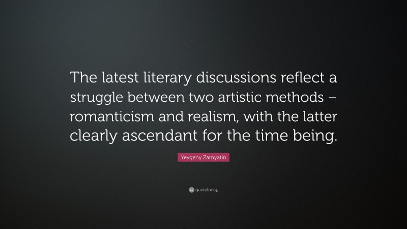 Yevgeny Zamyatin Quote: “The latest literary discussions reflect a struggle between two artistic methods – romanticism and realism, with the latter clearly ascendant for the time being.”