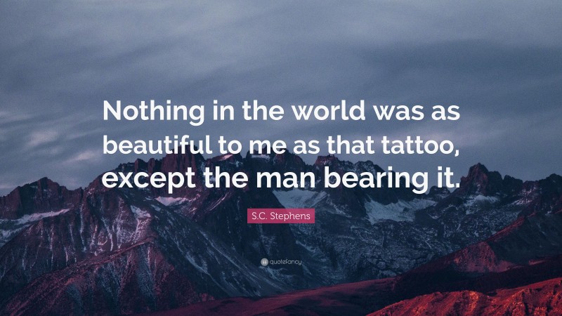 S.C. Stephens Quote: “Nothing in the world was as beautiful to me as that tattoo, except the man bearing it.”