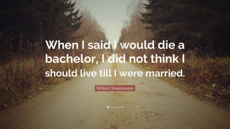 William Shakespeare Quote: “When I said I would die a bachelor, I did not think I should live till I were married.”