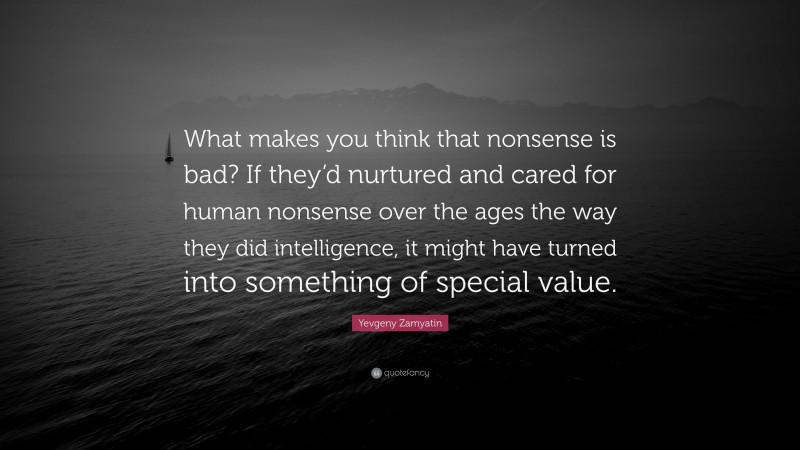 Yevgeny Zamyatin Quote: “What makes you think that nonsense is bad? If they’d nurtured and cared for human nonsense over the ages the way they did intelligence, it might have turned into something of special value.”
