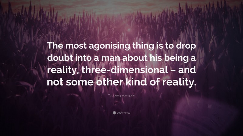 Yevgeny Zamyatin Quote: “The most agonising thing is to drop doubt into a man about his being a reality, three-dimensional – and not some other kind of reality.”