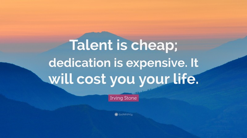 Irving Stone Quote: “Talent is cheap; dedication is expensive. It will cost you your life.”