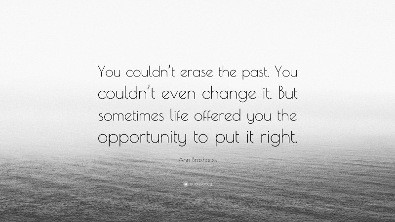 Ann Brashares Quote: “You couldn’t erase the past. You couldn’t even change it. But sometimes life offered you the opportunity to put it right.”