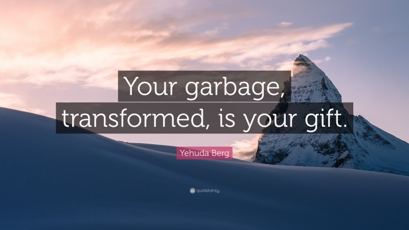 Yehuda Berg Quote: “Your garbage, transformed, is your gift.”