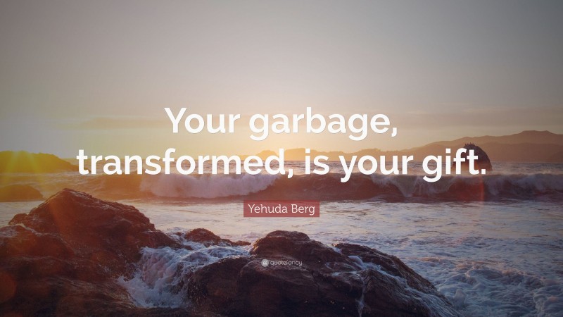 Yehuda Berg Quote: “Your garbage, transformed, is your gift.”