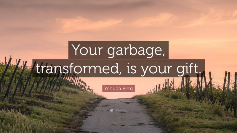 Yehuda Berg Quote: “Your garbage, transformed, is your gift.”