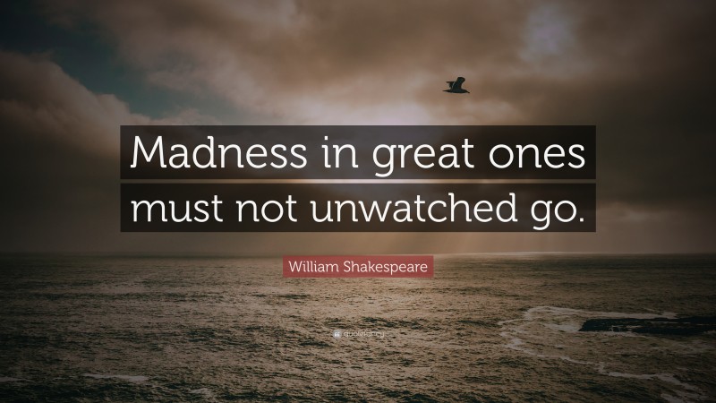 William Shakespeare Quote: “Madness in great ones must not unwatched go.”