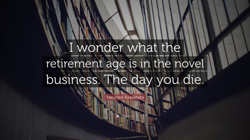 Yasunari Kawabata Quote: “I wonder what the retirement age is in the novel business. The day you die.”