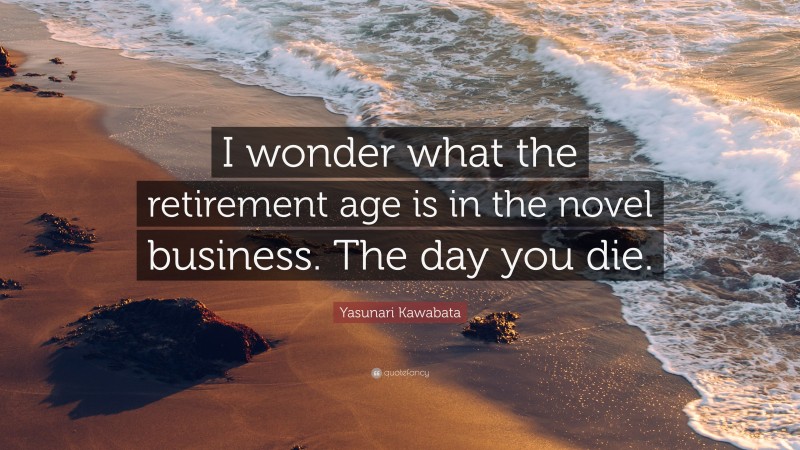 Yasunari Kawabata Quote: “I wonder what the retirement age is in the novel business. The day you die.”