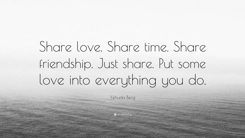 Yehuda Berg Quote: “Share love. Share time. Share friendship. Just share. Put some love into everything you do.”