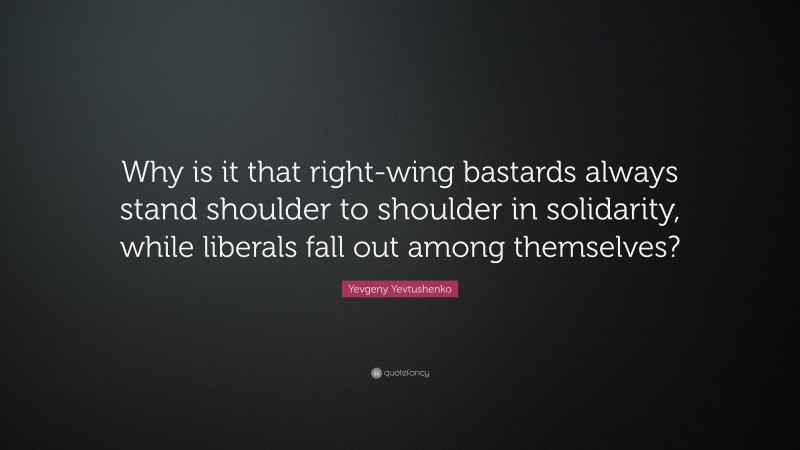 Yevgeny Yevtushenko Quote: “Why is it that right-wing bastards always stand shoulder to shoulder in solidarity, while liberals fall out among themselves?”