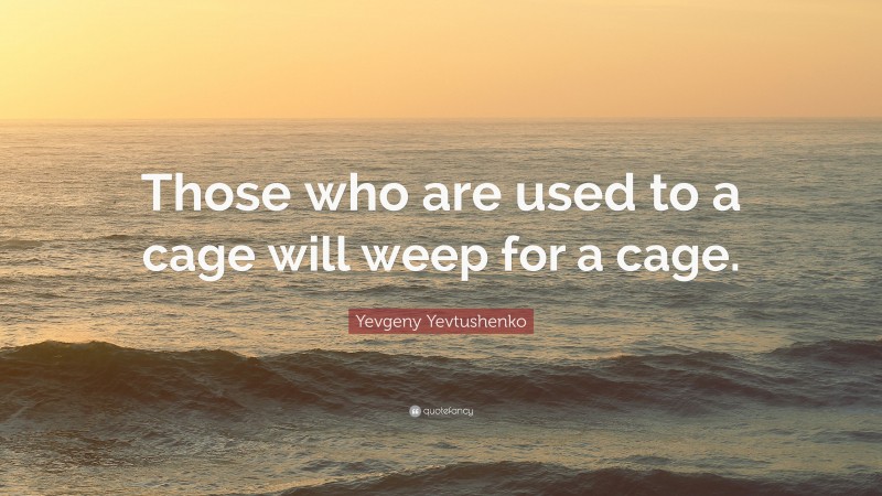 Yevgeny Yevtushenko Quote: “Those who are used to a cage will weep for a cage.”