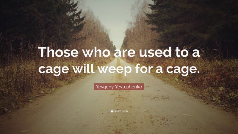 Yevgeny Yevtushenko Quote: “Those who are used to a cage will weep for a cage.”