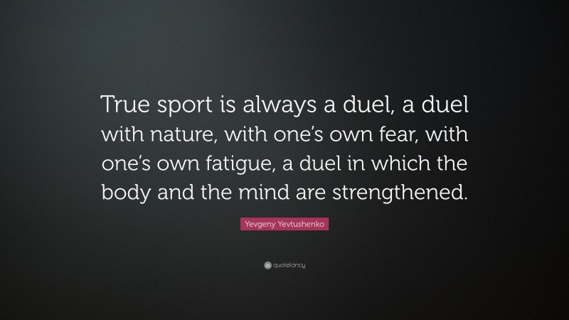 Yevgeny Yevtushenko Quote: “True sport is always a duel, a duel with nature, with one’s own fear, with one’s own fatigue, a duel in which the body and the mind are strengthened.”