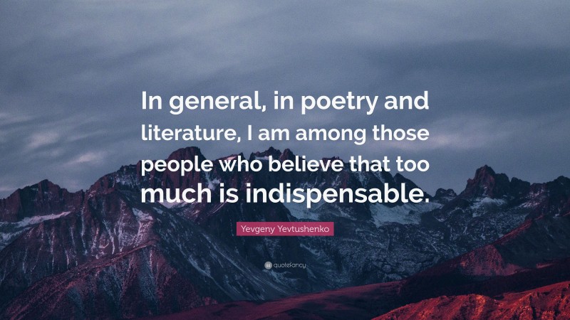 Yevgeny Yevtushenko Quote: “In general, in poetry and literature, I am among those people who believe that too much is indispensable.”