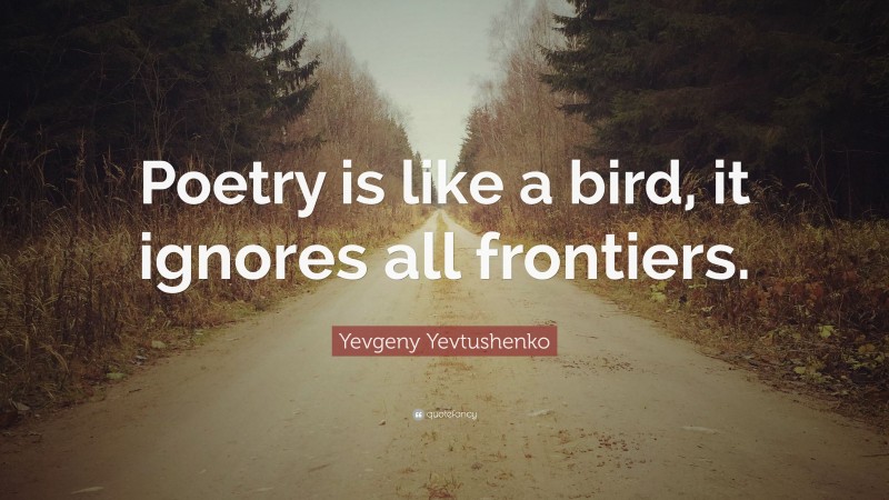 Yevgeny Yevtushenko Quote: “Poetry is like a bird, it ignores all frontiers.”