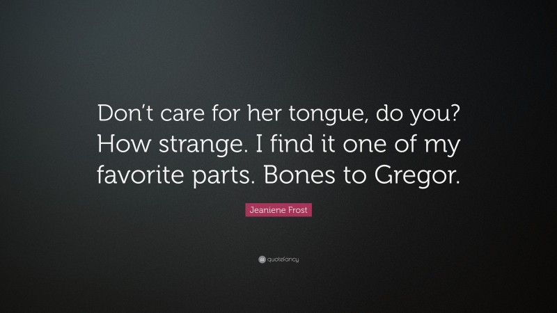 Jeaniene Frost Quote: “Don’t care for her tongue, do you? How strange. I find it one of my favorite parts. Bones to Gregor.”