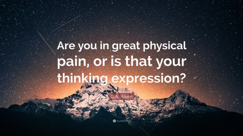 G.A. Aiken Quote: “Are you in great physical pain, or is that your thinking expression?”