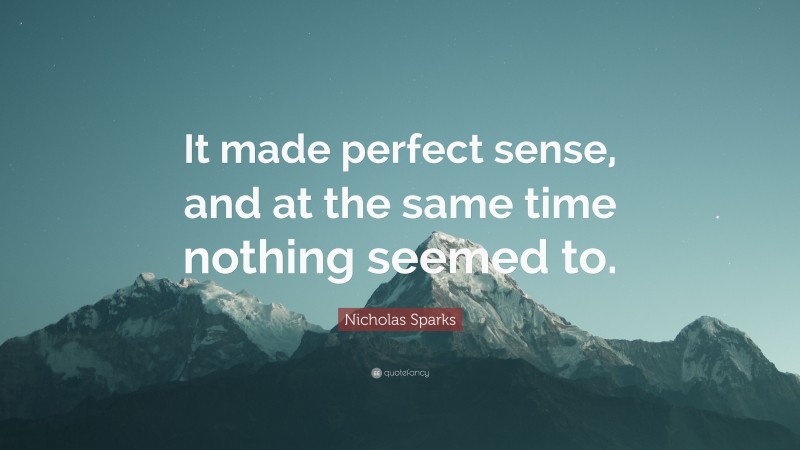 Nicholas Sparks Quote: “It made perfect sense, and at the same time nothing seemed to.”