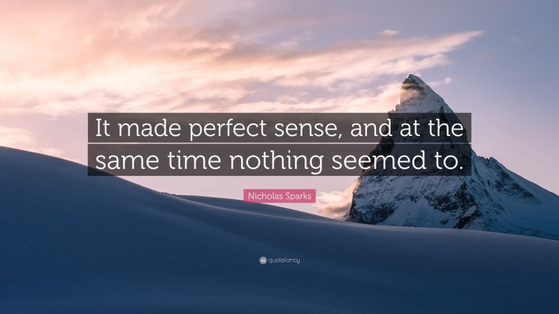 Nicholas Sparks Quote: “It made perfect sense, and at the same time nothing seemed to.”