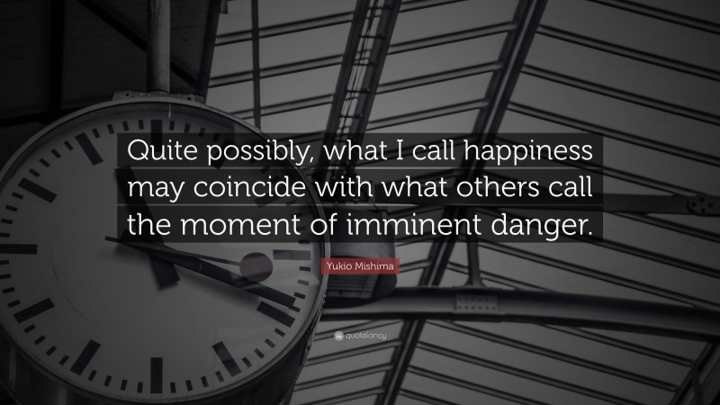 Yukio Mishima Quote: “Quite possibly, what I call happiness may coincide with what others call the moment of imminent danger.”