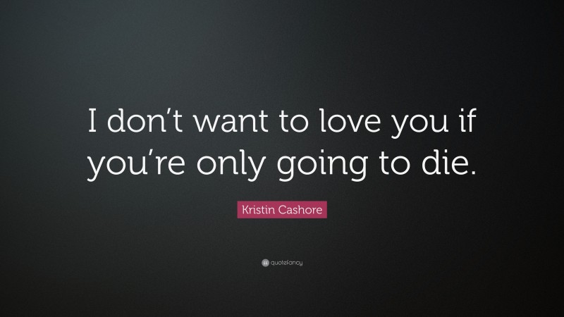Kristin Cashore Quote: “I don’t want to love you if you’re only going to die.”