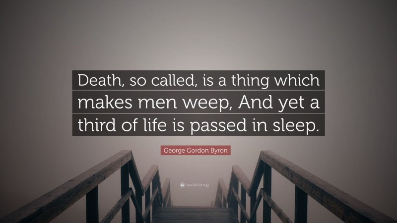 George Gordon Byron Quote: “Death, so called, is a thing which makes men weep, And yet a third of life is passed in sleep.”
