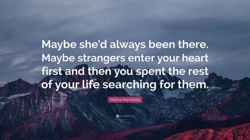 Melina Marchetta Quote: “Maybe she’d always been there. Maybe strangers enter your heart first and then you spent the rest of your life searching for them.”