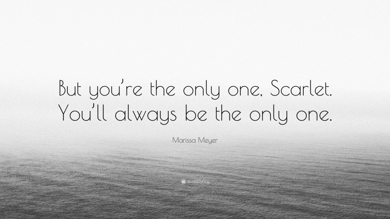 Marissa Meyer Quote: “But you’re the only one, Scarlet. You’ll always be the only one.”