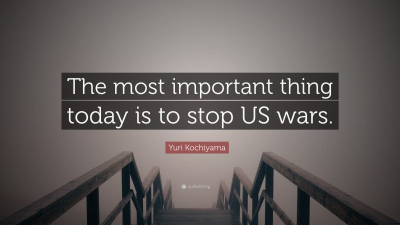 Yuri Kochiyama Quote: “The most important thing today is to stop US wars.”