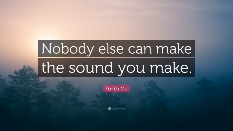 Yo-Yo Ma Quote: “Nobody else can make the sound you make.”