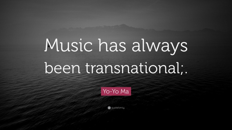 Yo-Yo Ma Quote: “Music has always been transnational;.”