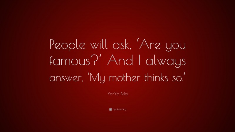Yo-Yo Ma Quote: “People will ask, ‘Are you famous?’ And I always answer, ‘My mother thinks so.’”