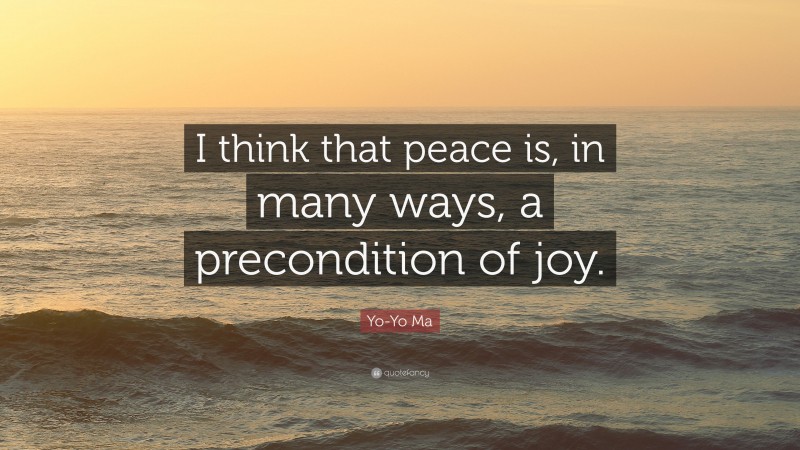Yo-Yo Ma Quote: “I think that peace is, in many ways, a precondition of joy.”