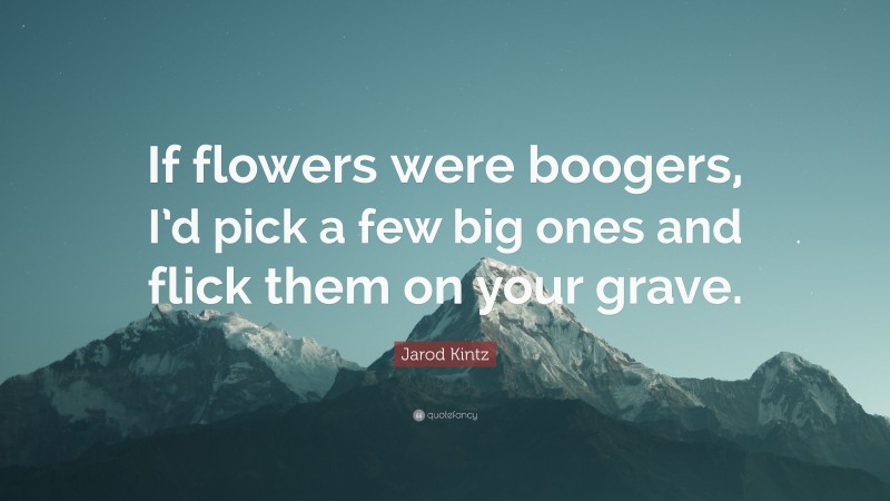 Jarod Kintz Quote: “If flowers were boogers, I’d pick a few big ones and flick them on your grave.”