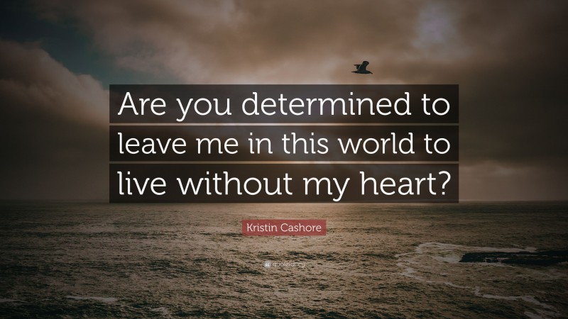 Kristin Cashore Quote: “Are you determined to leave me in this world to live without my heart?”
