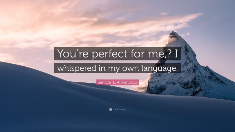 Jennifer L. Armentrout Quote: “You’re perfect for me,? I whispered in my own language.”