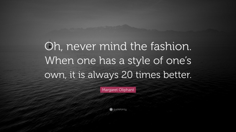 Margaret Oliphant Quote: “Oh, never mind the fashion. When one has a style of one’s own, it is always 20 times better.”