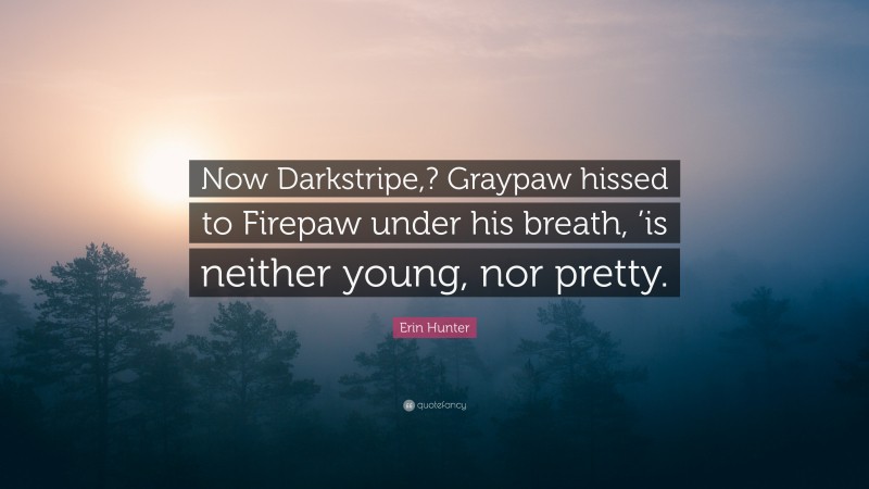 Erin Hunter Quote: “Now Darkstripe,? Graypaw hissed to Firepaw under his breath, ’is neither young, nor pretty.”