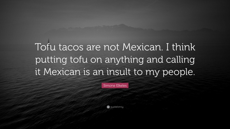 Simone Elkeles Quote: “Tofu tacos are not Mexican. I think putting tofu on anything and calling it Mexican is an insult to my people.”