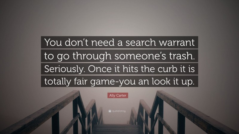 Ally Carter Quote: “You don’t need a search warrant to go through someone’s trash. Seriously. Once it hits the curb it is totally fair game-you an look it up.”