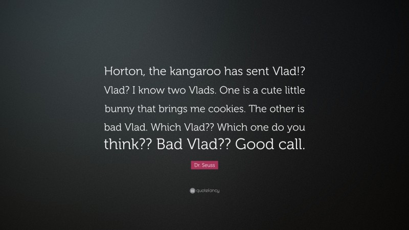 Dr. Seuss Quote: “Horton, the kangaroo has sent Vlad!? Vlad? I know two Vlads. One is a cute little bunny that brings me cookies. The other is bad Vlad. Which Vlad?? Which one do you think?? Bad Vlad?? Good call.”